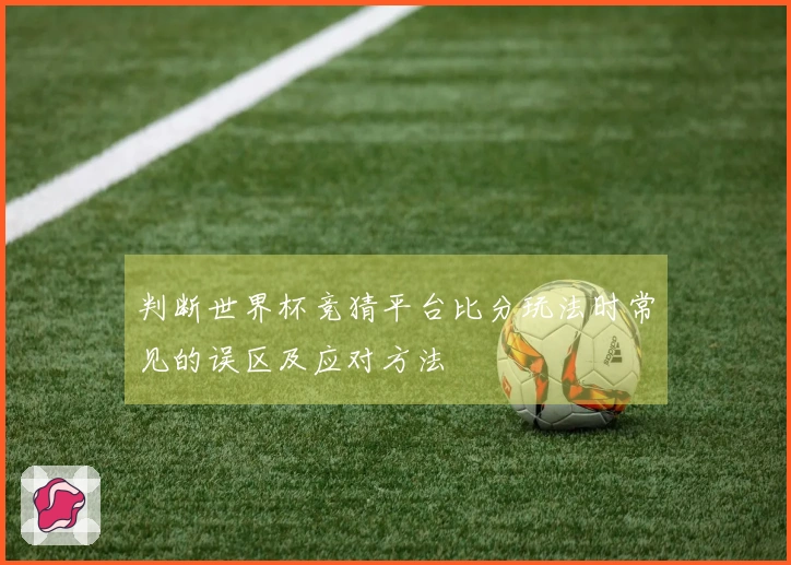 判断世界杯竞猜平台比分玩法时常见的误区及应对方法