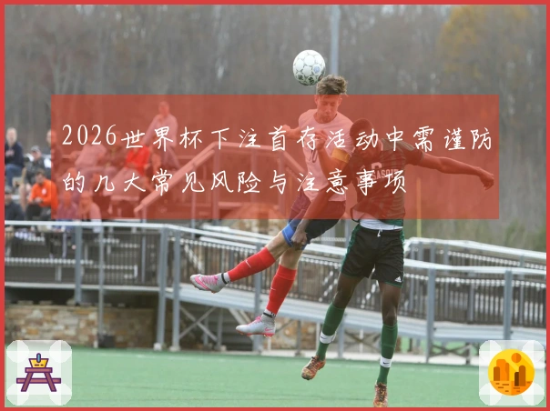 2026世界杯下注首存活动中需谨防的几大常见风险与注意事项