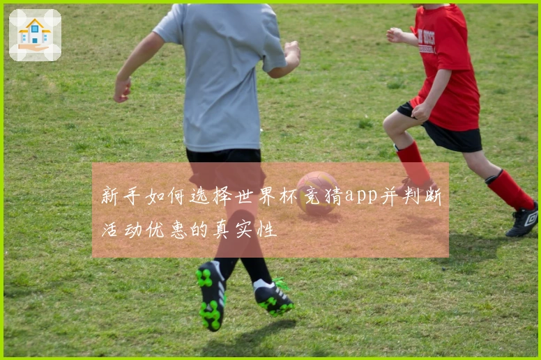 新手如何选择世界杯竞猜app并判断活动优惠的真实性