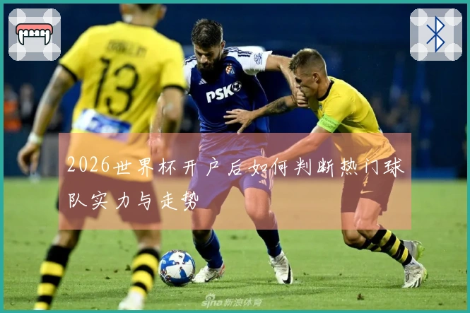 2026世界杯开户后如何判断热门球队实力与走势
