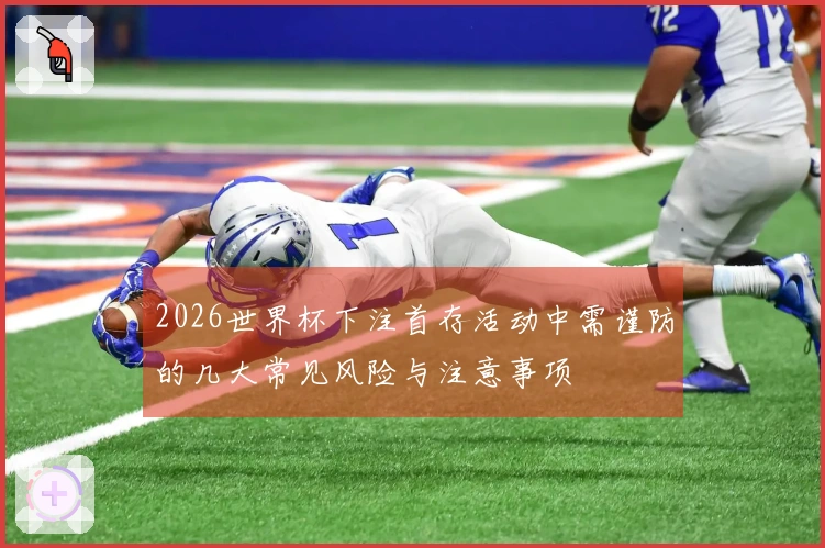 2026世界杯下注首存活动中需谨防的几大常见风险与注意事项