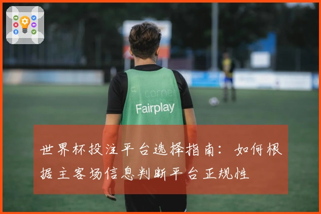 世界杯投注平台选择指南：如何根据主客场信息判断平台正规性