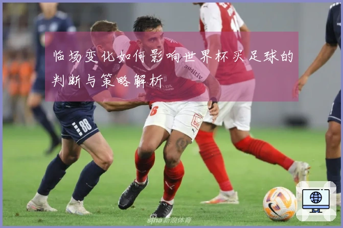 临场变化如何影响世界杯买足球的判断与策略解析