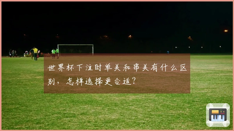 世界杯下注时单关和串关有什么区别，怎样选择更合适？